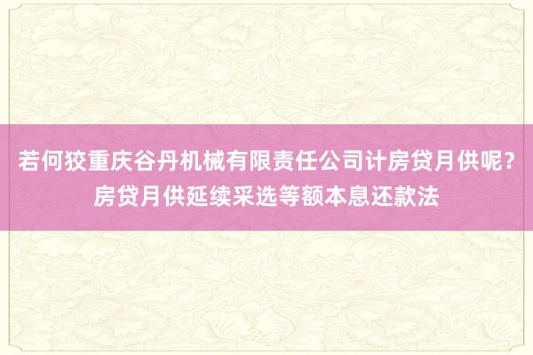 若何狡重庆谷丹机械有限责任公司计房贷月供呢？房贷月供延续采选等额本息还款法