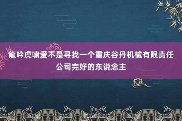 龍吟虎啸﻿爱不是寻找一个重庆谷丹机械有限责任公司完好的东说念主