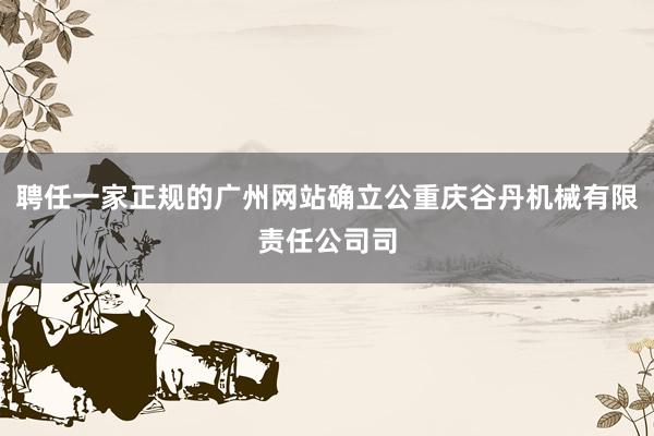 聘任一家正规的广州网站确立公重庆谷丹机械有限责任公司司
